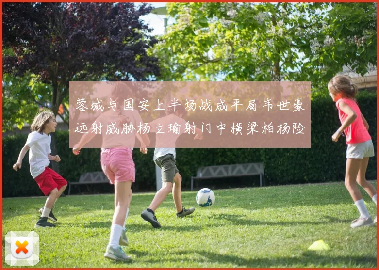 蓉城与国安上半场战成平局韦世豪远射威胁杨立瑜射门中横梁柏杨险送乌龙