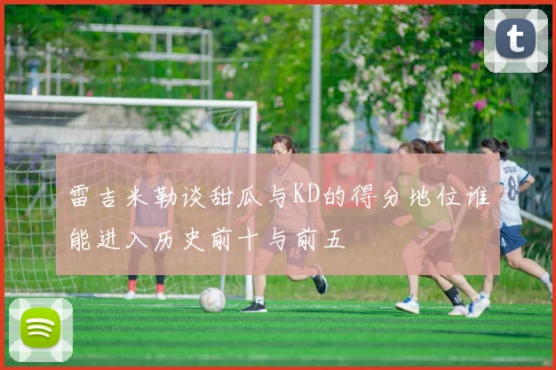 雷吉米勒谈甜瓜与KD的得分地位谁能进入历史前十与前五