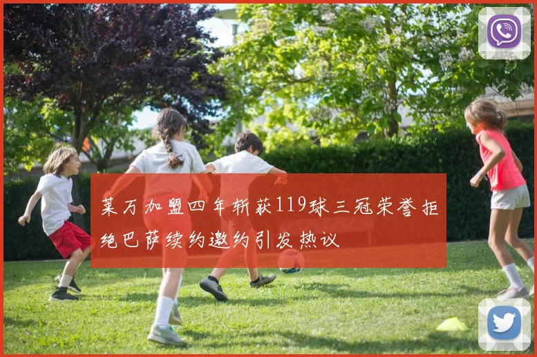 莱万加盟四年斩获119球三冠荣誉拒绝巴萨续约邀约引发热议