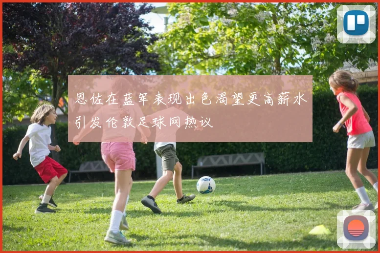 恩佐在蓝军表现出色渴望更高薪水引发伦敦足球网热议