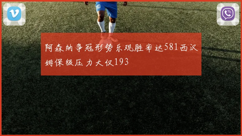 阿森纳争冠形势乐观胜率达581西汉姆保级压力大仅193