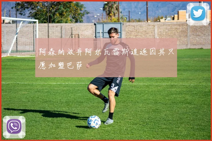 阿森纳放弃阿尔瓦雷斯追逐因其只愿加盟巴萨