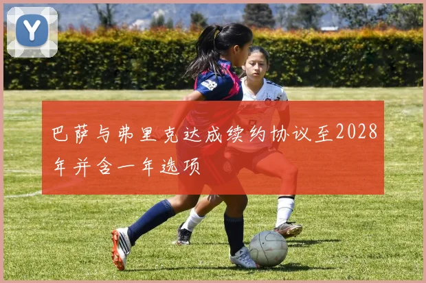 巴萨与弗里克达成续约协议至2028年并含一年选项