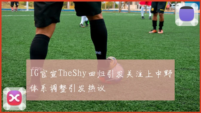 IG官宣TheShy回归引发关注上中野体系调整引发热议