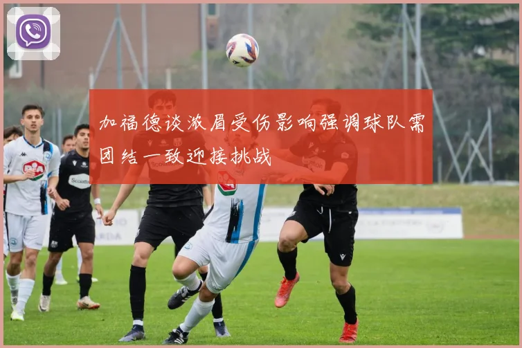 加福德谈浓眉受伤影响强调球队需团结一致迎接挑战