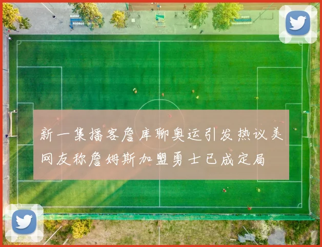 新一集播客詹库聊奥运引发热议美网友称詹姆斯加盟勇士已成定局