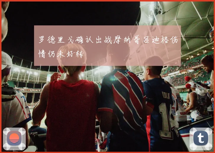 罗德里戈确认出战摩纳哥吕迪格伤情仍未好转