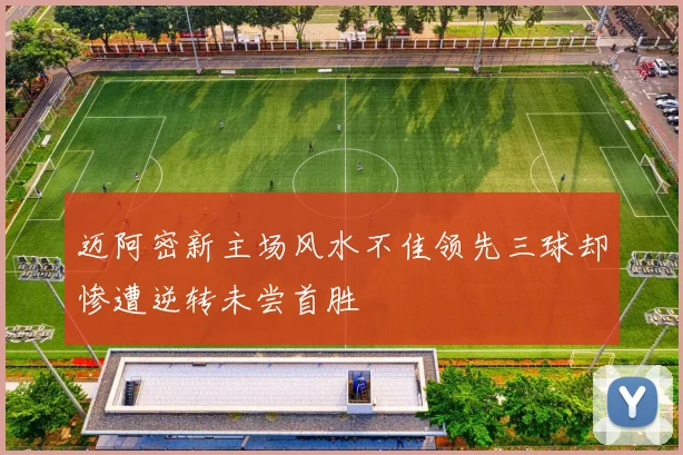 迈阿密新主场风水不佳领先三球却惨遭逆转未尝首胜