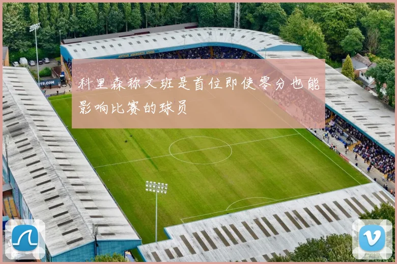 科里森称文班是首位即使零分也能影响比赛的球员