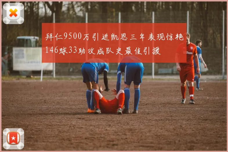 拜仁9500万引进凯恩三年表现惊艳146球33助攻成队史最佳引援