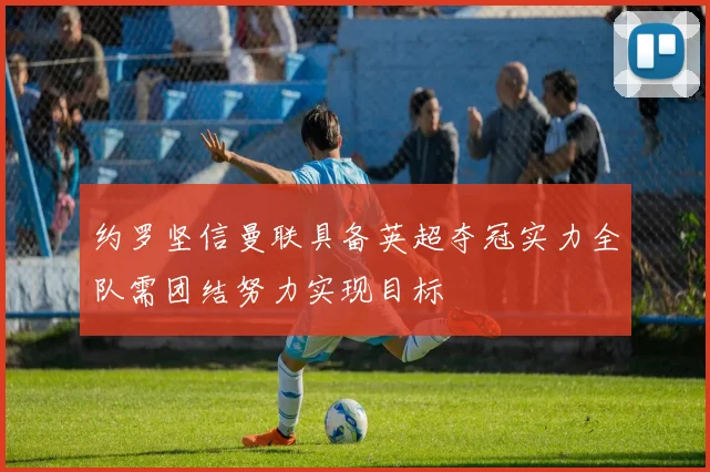 约罗坚信曼联具备英超夺冠实力全队需团结努力实现目标