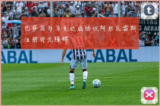 巴萨若与马竞达成协议阿尔瓦雷斯注册将无障碍