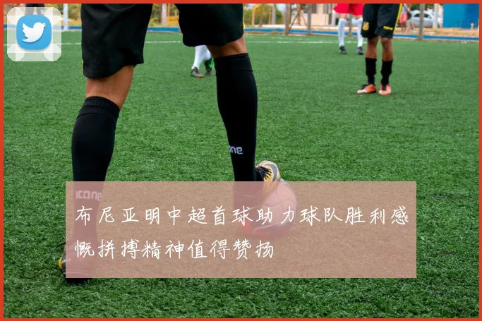 布尼亚明中超首球助力球队胜利感慨拼搏精神值得赞扬