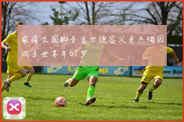 前荷兰国脚奈吉尔德容父亲杰瑞因病去世享年61岁