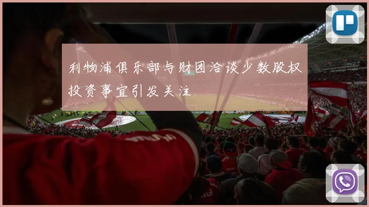 利物浦俱乐部与财团洽谈少数股权投资事宜引发关注