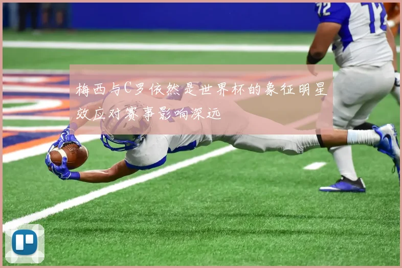 梅西与C罗依然是世界杯的象征明星效应对赛事影响深远