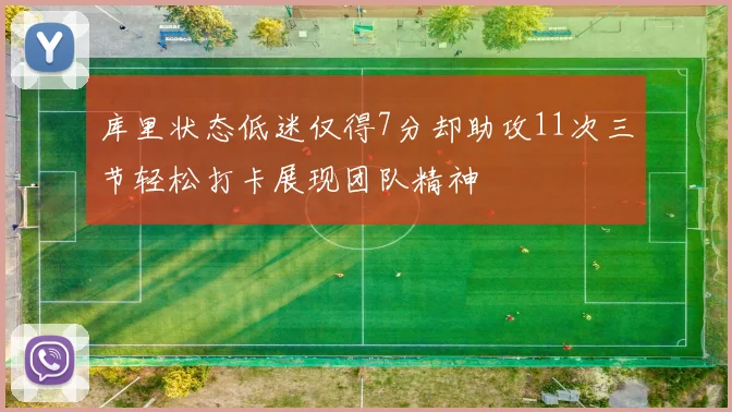 库里状态低迷仅得7分却助攻11次三节轻松打卡展现团队精神