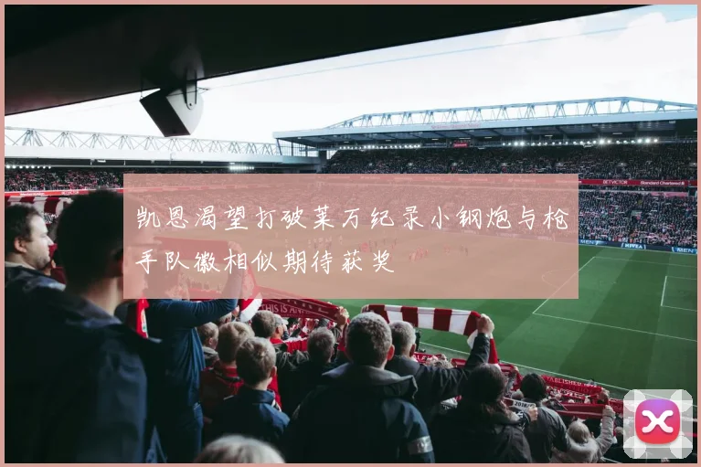 凯恩渴望打破莱万纪录小钢炮与枪手队徽相似期待获奖