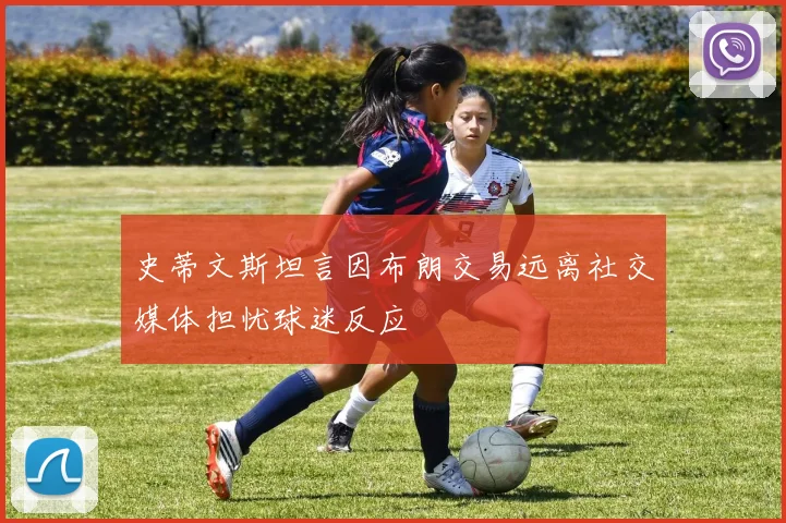 史蒂文斯坦言因布朗交易远离社交媒体担忧球迷反应
