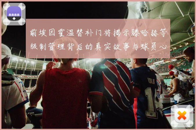 前埃因霍温替补门将揭示滕哈赫等级制管理背后的真实故事与球员心声