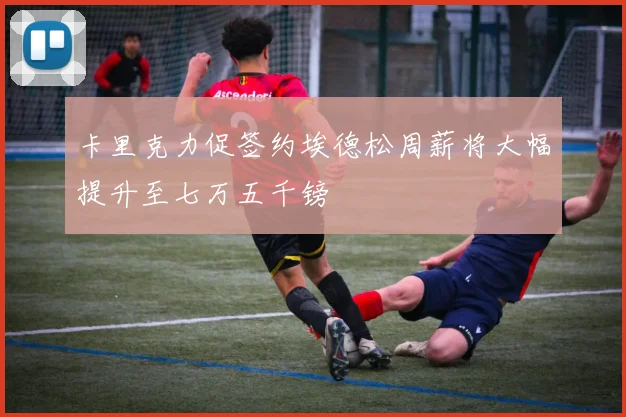 卡里克力促签约埃德松周薪将大幅提升至七万五千镑