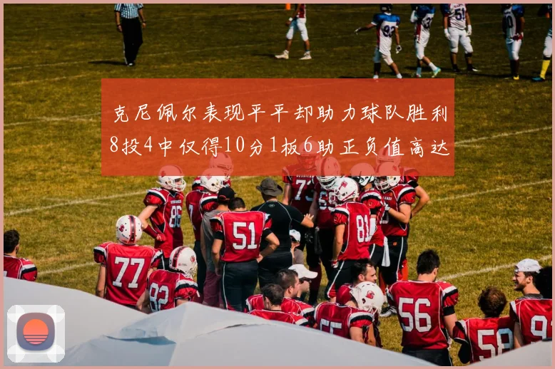 克尼佩尔表现平平却助力球队胜利8投4中仅得10分1板6助正负值高达23