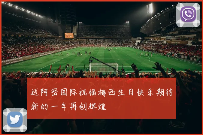 迈阿密国际祝福梅西生日快乐期待新的一年再创辉煌