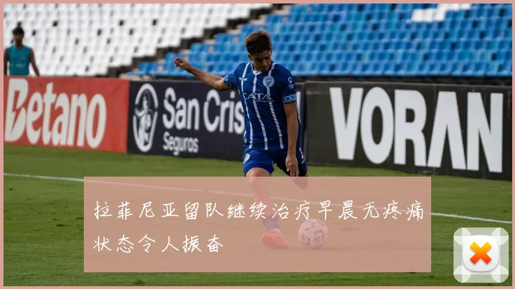 拉菲尼亚留队继续治疗早晨无疼痛状态令人振奋