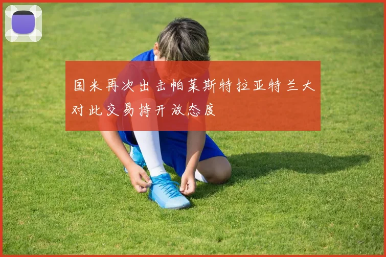 国米再次出击帕莱斯特拉亚特兰大对此交易持开放态度