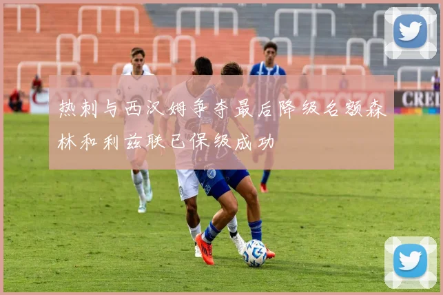 热刺与西汉姆争夺最后降级名额森林和利兹联已保级成功