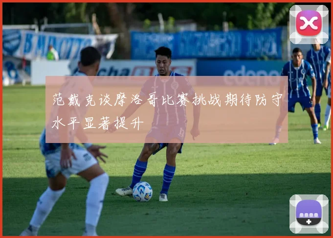 范戴克谈摩洛哥比赛挑战期待防守水平显著提升