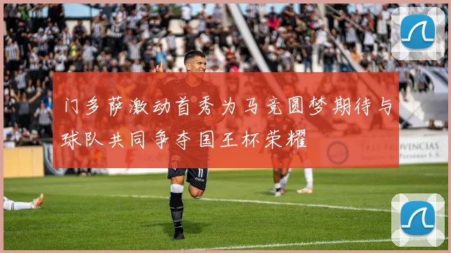 门多萨激动首秀为马竞圆梦期待与球队共同争夺国王杯荣耀