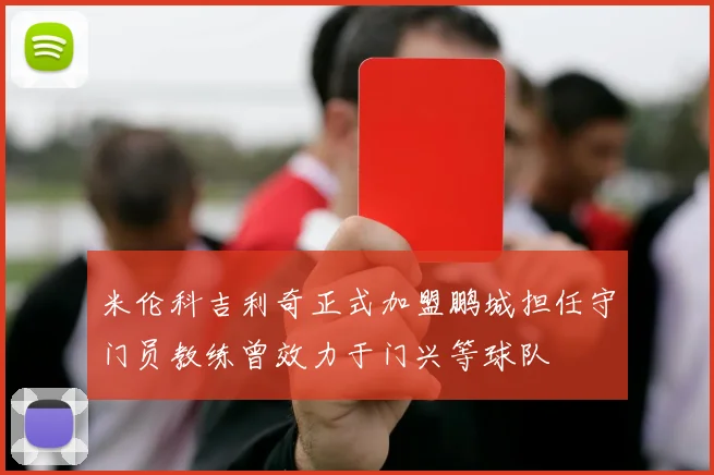 米伦科吉利奇正式加盟鹏城担任守门员教练曾效力于门兴等球队