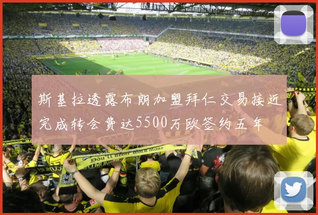 斯基拉透露布朗加盟拜仁交易接近完成转会费达5500万欧签约五年