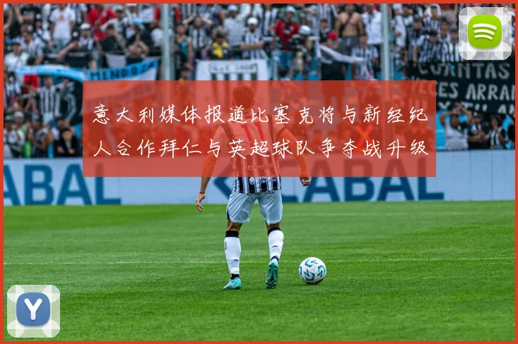 意大利媒体报道比塞克将与新经纪人合作拜仁与英超球队争夺战升级