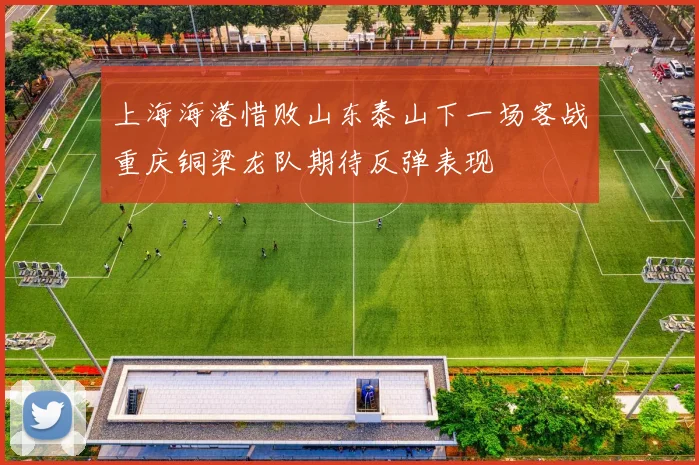 上海海港惜败山东泰山下一场客战重庆铜梁龙队期待反弹表现