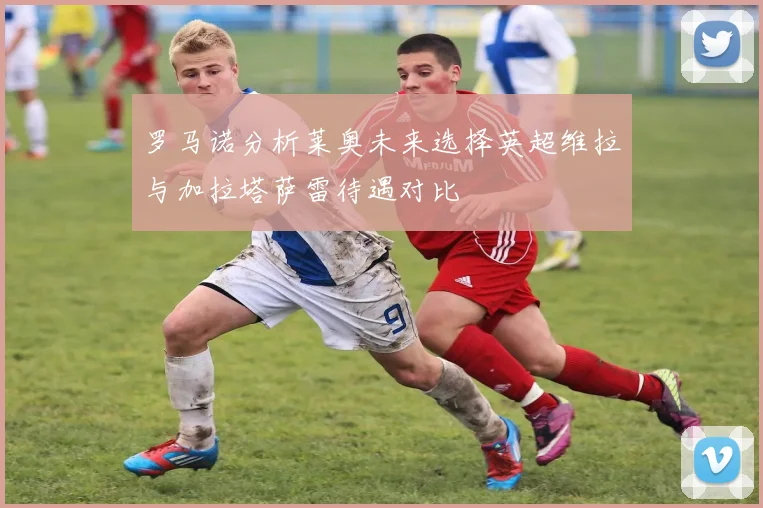 罗马诺分析莱奥未来选择英超维拉与加拉塔萨雷待遇对比